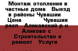 Монтаж отопления в частные дома.  Выезд в районы Чувашии. › Цена ­ 1 000 - Чувашия респ., Аликовский р-н, Аликово с. Строительство и ремонт » Услуги   